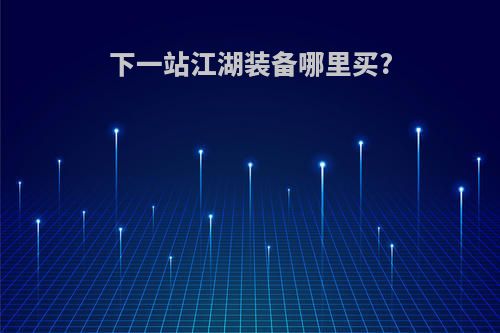 下一站江湖装备哪里买?