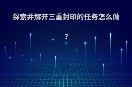 探索并解开三重封印的任务怎么做?