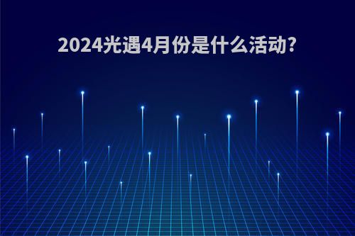 2024光遇4月份是什么活动?