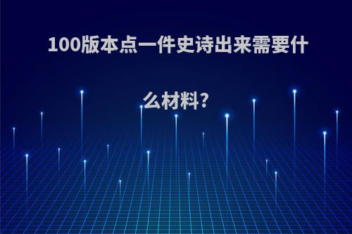 100版本点一件史诗出来需要什么材料?