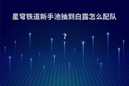 星穹铁道新手池抽到白露怎么配队?