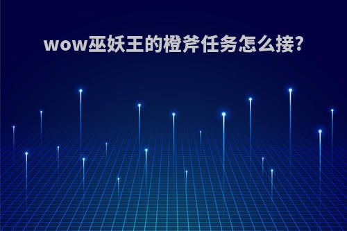 wow巫妖王的橙斧任务怎么接?