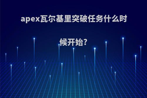 apex瓦尔基里突破任务什么时候开始?