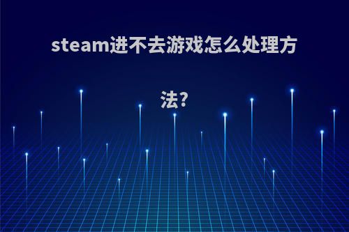 steam进不去游戏怎么处理方法?