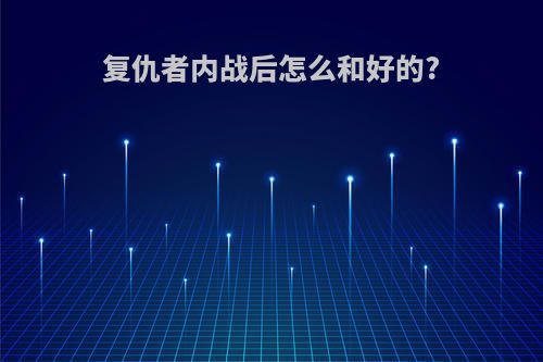 复仇者内战后怎么和好的?