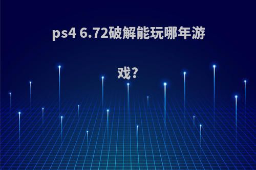 ps4 6.72破解能玩哪年游戏?