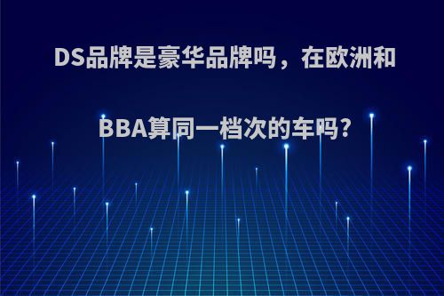 DS品牌是豪华品牌吗，在欧洲和BBA算同一档次的车吗?