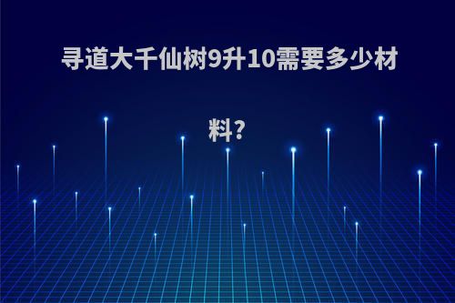 寻道大千仙树9升10需要多少材料?