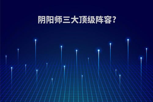 阴阳师三大顶级阵容?