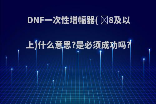 DNF一次性增幅器( ➕8及以上)什么意思?是必须成功吗?