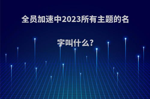 全员加速中2023所有主题的名字叫什么?