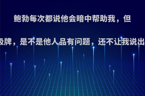 鲍勃每次都说他会暗中帮助我，但是每次都给我垃圾牌，是不是他人品有问题，还不让我说出去，是不是人渣?