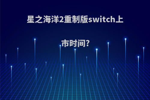 星之海洋2重制版switch上市时间?