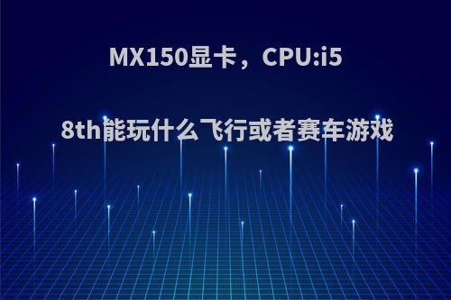 MX150显卡，CPU:i5 8th能玩什么飞行或者赛车游戏