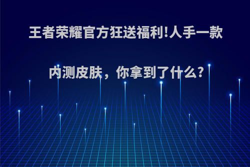 王者荣耀官方狂送福利!人手一款内测皮肤，你拿到了什么?