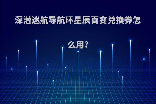 深潜迷航导航环星辰百变兑换券怎么用?