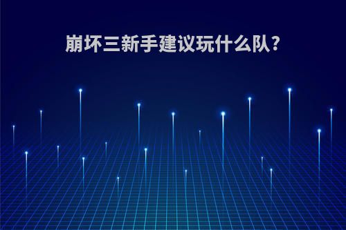 崩坏三新手建议玩什么队?