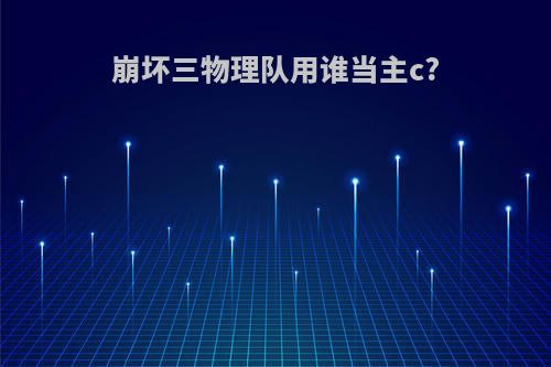 崩坏三物理队用谁当主c?