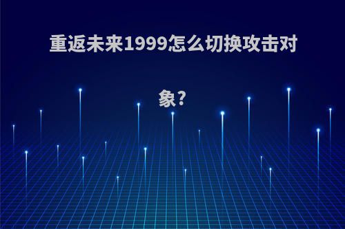 重返未来1999怎么切换攻击对象?