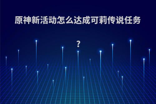 原神新活动怎么达成可莉传说任务?