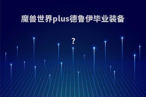 魔兽世界plus德鲁伊毕业装备?