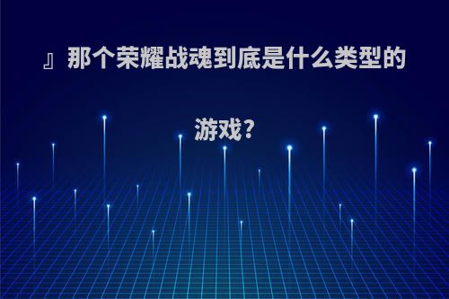 』那个荣耀战魂到底是什么类型的游戏?