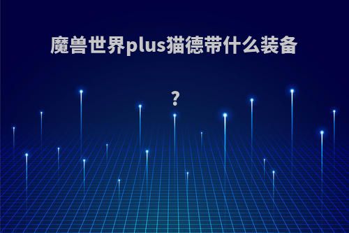 魔兽世界plus猫德带什么装备?