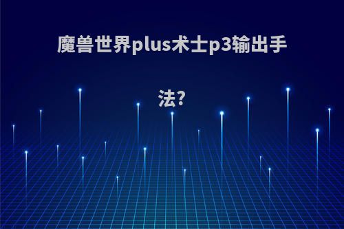 魔兽世界plus术士p3输出手法?