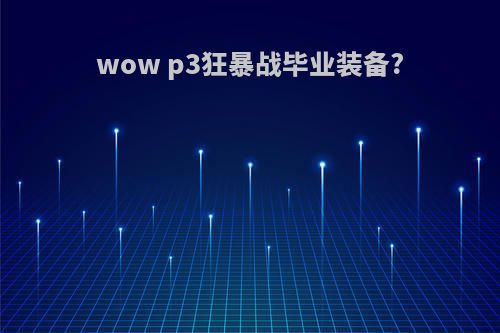 wow p3狂暴战毕业装备?