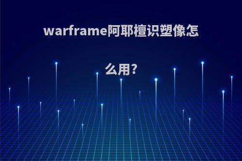 warframe阿耶檀识塑像怎么用?