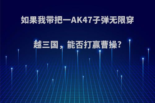 如果我带把一AK47子弹无限穿越三国，能否打赢曹操?