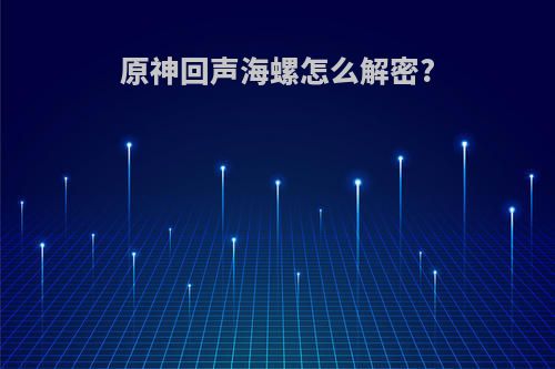 原神回声海螺怎么解密?