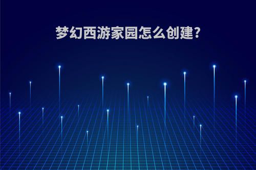 梦幻西游家园怎么创建?