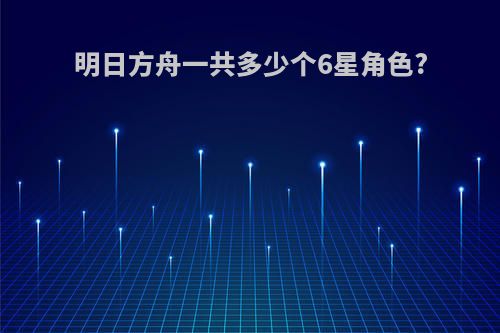 明日方舟一共多少个6星角色?