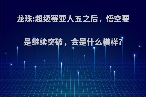 龙珠:超级赛亚人五之后，悟空要是继续突破，会是什么模样?