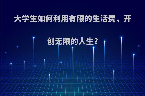 大学生如何利用有限的生活费，开创无限的人生?