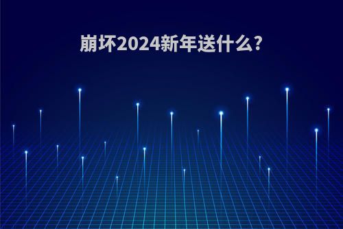 崩坏2024新年送什么?