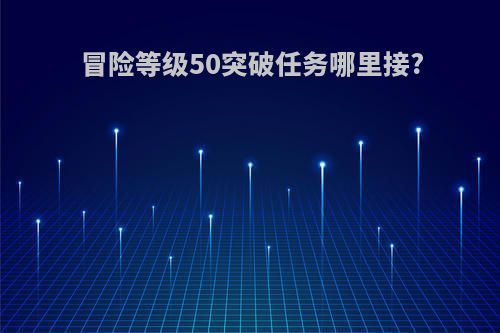 冒险等级50突破任务哪里接?