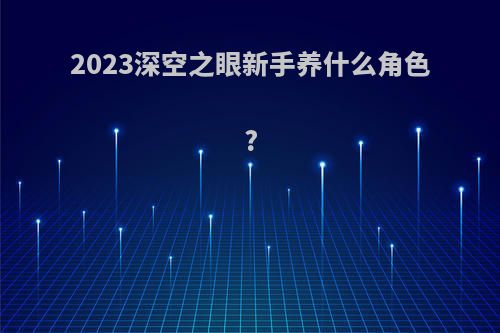 2023深空之眼新手养什么角色?