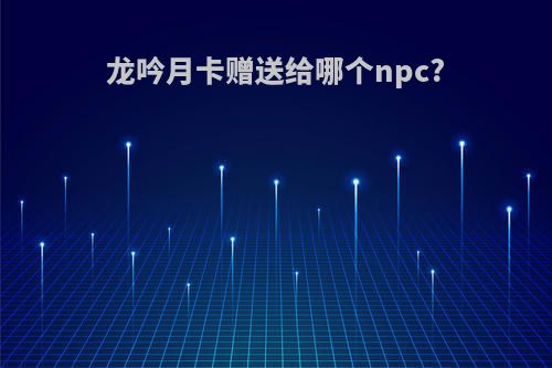 龙吟月卡赠送给哪个npc?