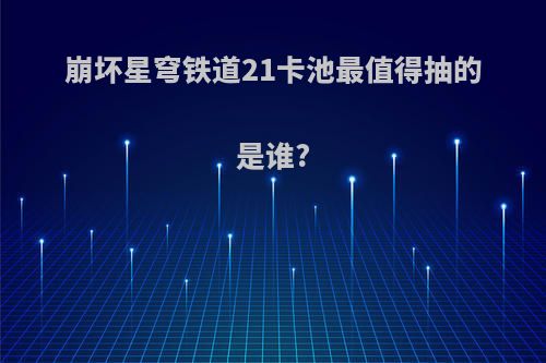 崩坏星穹铁道21卡池最值得抽的是谁?