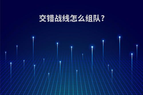 交错战线怎么组队?