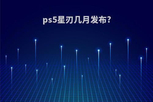 ps5星刃几月发布?