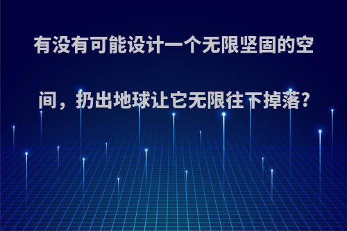 有没有可能设计一个无限坚固的空间，扔出地球让它无限往下掉落?