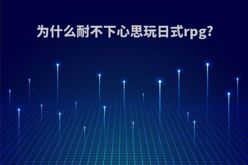 为什么耐不下心思玩日式rpg?