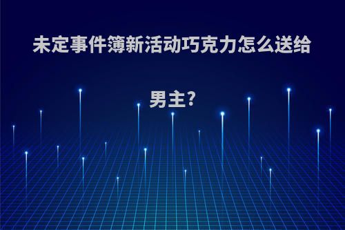 未定事件簿新活动巧克力怎么送给男主?