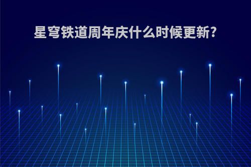 星穹铁道周年庆什么时候更新?