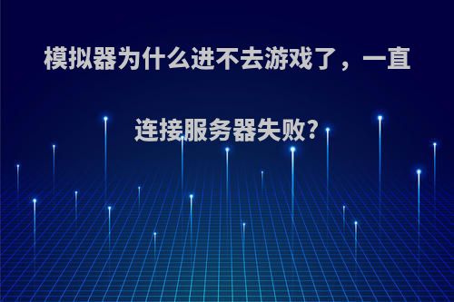 模拟器为什么进不去游戏了，一直连接服务器失败?