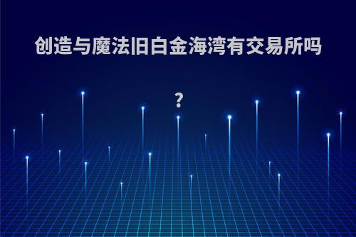 创造与魔法旧白金海湾有交易所吗?