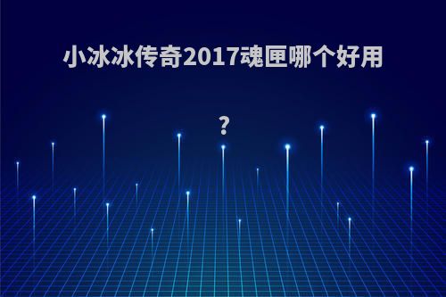 小冰冰传奇2017魂匣哪个好用?